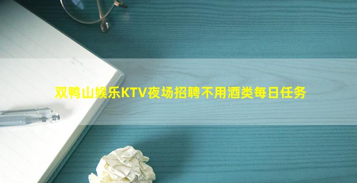 双鸭山娱乐KTV夜场招聘不用酒类每日任务