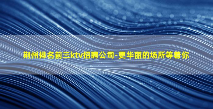 荆州排名前三ktv招聘公司-更华丽的场所等着你